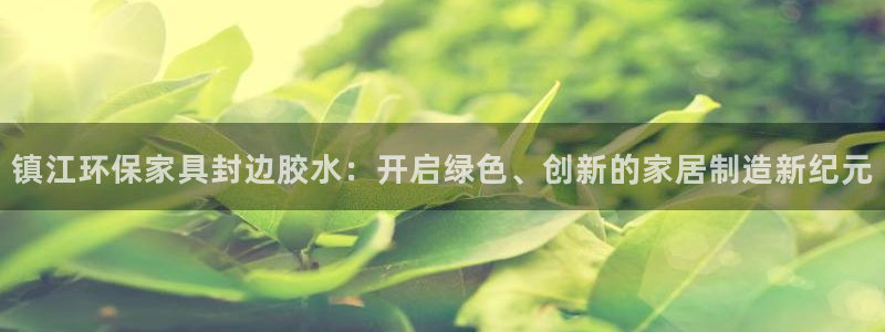 杏宇平台手机登录：镇江环保家具封边胶水：开启绿色、创新的家居