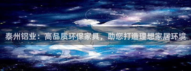 杏宇平台线路测速：泰州铝业：高品质环保家具，助您打造理想家居