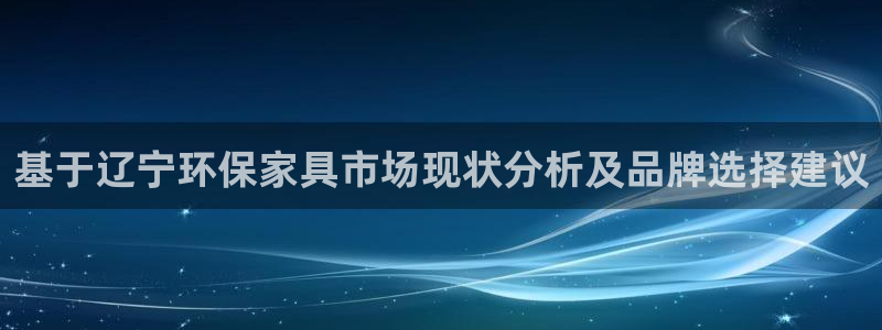 杏宇平台登录地址：基于辽宁环保家具市场现状分析及品牌选择建议